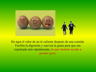 He aquí el valor de un té caliente después de una comida.
   Facilita la digestión y suaviza la grasa para que sea
  expulsada más rápidamente, lo que incluso ayuda a
                       perder peso.
 