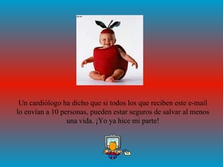 Un cardiólogo ha dicho que si todos los que reciben este e-mail
lo envían a 10 personas, pueden estar seguros de salvar al menos
                 una vida. ¡Yo ya hice mi parte!
 