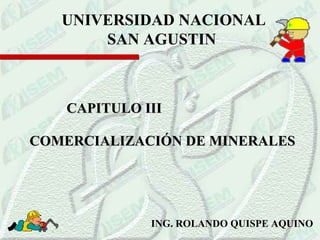 UNIVERSIDAD NACIONAL
SAN AGUSTIN

CAPITULO III
COMERCIALIZACIÓN DE MINERALES

ING. ROLANDO QUISPE AQUINO

 