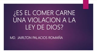 ¿ES EL COMER CARNE
UNA VIOLACION A LA
LEY DE DIOS?
MD. JAIRLTON PALACIOS ROMAÑA
 