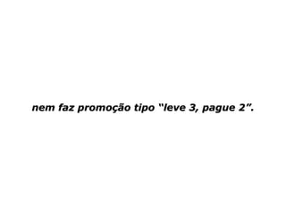 nem faz promoção tipo “leve 3, pague 2”. 
