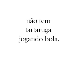 não tem
  tartaruga
jogando bola,
 