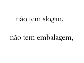 não tem slogan,

não tem embalagem,
 