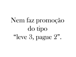 Nem faz promoção
      do tipo
 “leve 3, pague 2”.
 