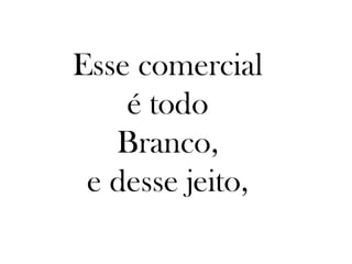Esse comercial
    é todo
   Branco,
 e desse jeito,
 