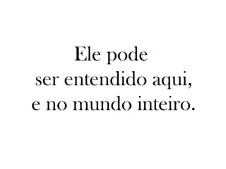 Ele pode
ser entendido aqui,
e no mundo inteiro.
 