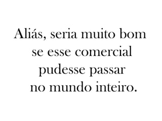 Aliás, seria muito bom
   se esse comercial
    pudesse passar
   no mundo inteiro.
 