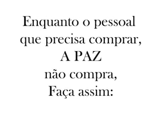 Enquanto o pessoal
que precisa comprar,
      A PAZ
    não compra,
    Faça assim:
 