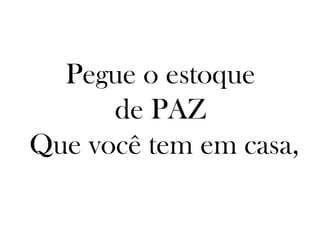 Pegue o estoque
      de PAZ
Que você tem em casa,
 