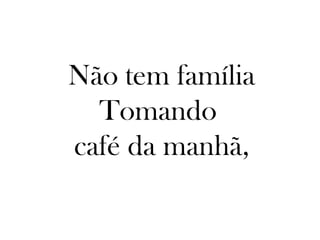 Não tem família
  Tomando
café da manhã,
 