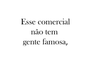 Esse comercial
   não tem
gente famosa,
 