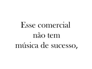 Esse comercial
    não tem
música de sucesso,
 
