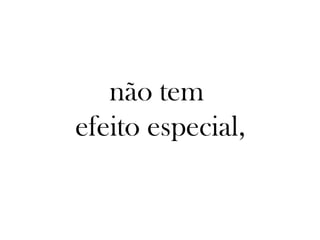 não tem
efeito especial,
 