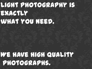 Light photography is
exactly
what you need.



We have high quality
photographs.
 