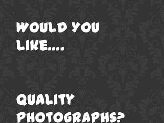 Would You
Like….


Quality
Photographs?
 
