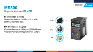 Delta Confidential
IM (Induction Motors)
Supports 4 independent Induction Motor
control parameter sets.
PM (Permanent Magnet)
•Surface Permanent Magnet (SPM) Motors
•Interior Permanent Magnet (IPM) Motors
MS300
Soporta Motores IM y PM
22
SPM
IPM
IM
 