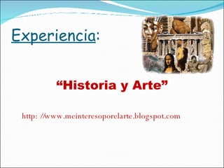 Experiencia : “ Historia y Arte” http: //www.meinteresoporelarte.blogspot.com 