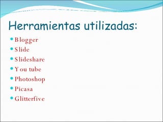 Herramientas utilizadas: Blogger Slide  Slideshare  You tube Photoshop Picasa Glitterfive 