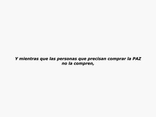 Y mientras que las personas que precisan comprar la PAZ no la compren, 