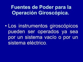 Fuentes de Poder para la Operación Giroscópica.  Los instrumentos giroscópicos pueden ser operados ya sea por un sistema vacío o por un sistema eléctrico .  