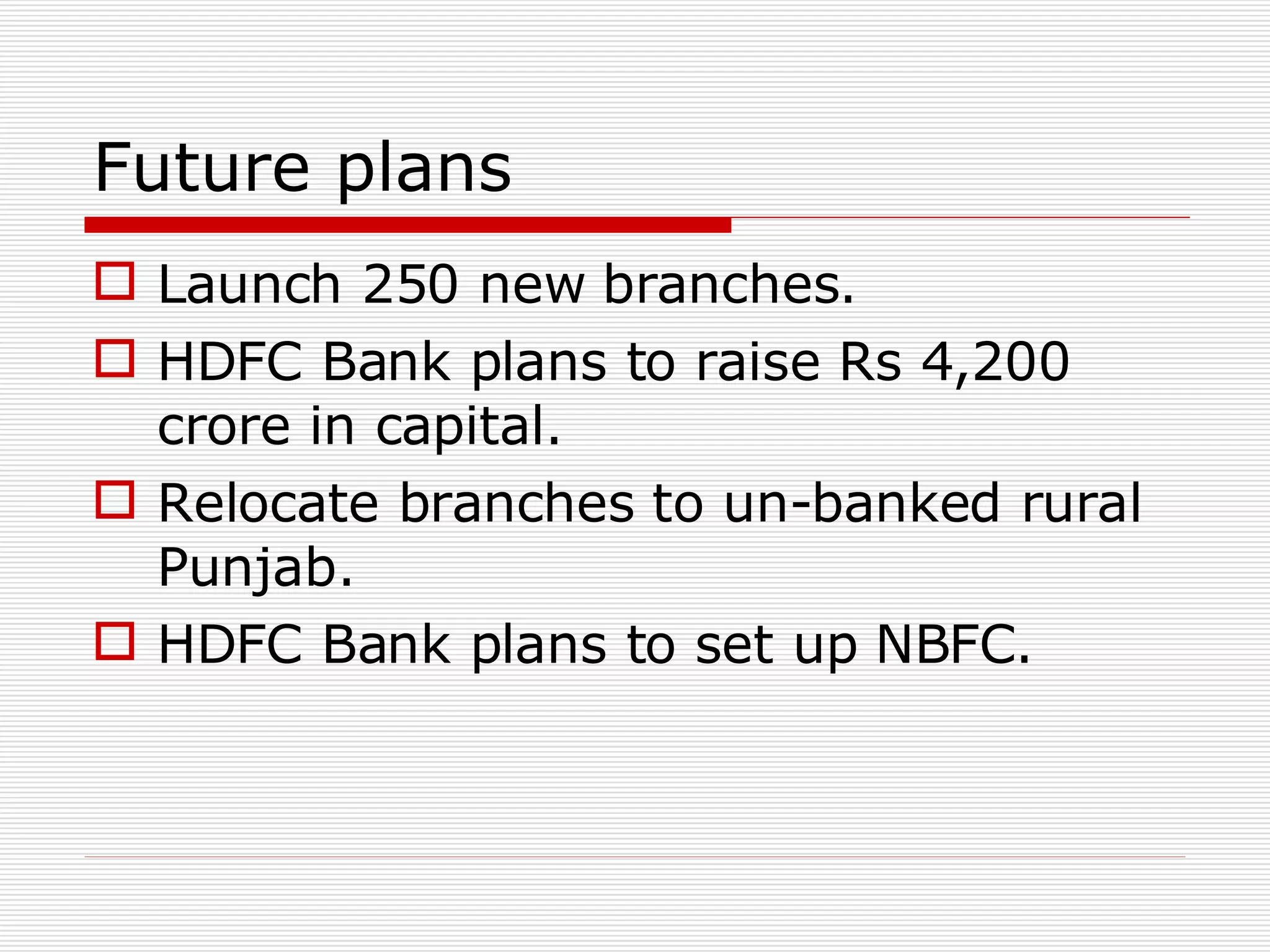 Future plans Launch 250 new branches. HDFC Bank plans to raise Rs 4,200 crore in capital. Relocate branches to un-banked rural Punjab. HDFC Bank plans to set up NBFC.  