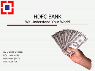 HDFC BANK We Understand Your World BY – AMIT KUMAR ROLL NO. – 51 BBA-MBA (INT) SECTION - A 