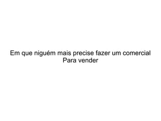Em que niguém mais precise fazer um comercial
Para vender

 