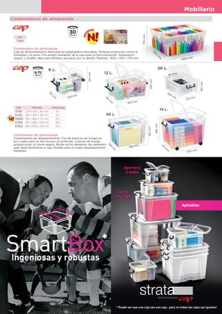 Mobiliario
75
40 L.
498 mm
329
m
m
397mm
Contenedores de almacenaje
Contenedor de almacenaje
Contenedores de almacenamiento. Clip de apertura de la tapa en
los 2 lados para un fácil acceso al contenido. 2 pinzas de mango
proporcionan un cierre seguro. Borde ancho alrededor del perímetro
para llevar fácilmente la caja. Ruedas para un mejor desplazamiento.
Apilables.
6 L.
224mm
305 mm
182
m
m
12 L.
405 mm
182
m
m
295mm
75 L.
600 mm
415
m
m
485mm
20 L.
460
mm
170 mm
190mm
Contenedor de almacenaje
Caja de almacenamiento fabricada en polipropileno reciclable. Perfecta protección contra la
humedad y el polvo. Filo amplio alrededor de la caja para un fácil transporte. Apilamiento
seguro y estable. Ideal para ámbitos escolares por su diseño. Medidas:. 400 x 340 x 170 mm.
CÓD.
75941
400 mm
340
m
m
170mm
CÓD. MEDIDAS CAPACIDAD
57161 224 x 305 x 182 mm 6 L
57162 295 x 405 x 182 mm 12 L
75940 190 x 460 x 170 mm 20 L
57163 397 x 498 x 329 mm 40 L
57164 485 x 600 x 415 mm 75 L
Ingeniosas y robustas
* Puede ser que una caja sea una caja , pero no todas las cajas son iguales!
*
Cierre
con clips
Apertura
2 lados
Apilables
 