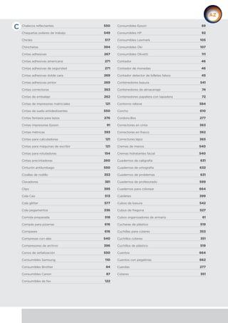 Chalecos reflectantes 550
Chaquetas polares de trabajo 549
Chicles 517
Chinchetas 394
Cintas adhesivas 267
Cintas adhesivas americana 271
Cintas adhesivas de seguridad 271
Cintas adhesivas doble cara 269
Cintas adhesivas pintor 269
Cintas correctoras 363
Cintas de embalaje 262
Cintas de impresoras matriciales 121
Cintas de suelo antideslizantes 550
Cintas fantasía para lazos 276
Cintas impresoras Epson 91
Cintas métricas 393
Cintas para calculadoras 121
Cintas para máquinas de escribir 121
Cintas para rotuladoras 154
Cintas precintadoras 260
Cinturón antilumbago 550
Cizallas de rodillo 353
Clavadoras 381
Clips 395
Cola Cao 513
Cola glitter 577
Cola pegamentos 336
Comida preparada 518
Compás para pizarras 616
Compases 616
Compresas con alas 540
Compresores de archivo 396
Conos de señalización 550
Consumibles Samsung 110
Consumibles Brother 84
Consumibles Canon 87
Consumibles de fax 122
Consumibles Epson 89
Consumibles HP 92
Consumibles Lexmark 105
Consumibles Oki 107
Consumibles Olivetti 111
Contador 46
Contador de monedas 46
Contador detector de billetes falsos 45
Contenedores basura 541
Contenedores de almacenaje 74
Contenedores papelera con tapadera 72
Contorno relieve 584
Corcho 610
Cordoncillos 277
Correctores en cinta 363
Correctores en frasco 362
Correctores lápiz 365
Cremas de manos 540
Cremas hidratantes facial 540
Cuadernos de caligrafía 631
Cuadernos de ortografía 632
Cuadernos de problemas 631
Cuadernos de profesorado 599
Cuadernos para colorear 664
Cubiletes 399
Cubos de basura 542
Cubos de fregona 527
Cubos organizadores de armario 61
Cucharas de plástico 519
Cuchillas para cúteres 353
Cuchillos cúteres 351
Cuchillos de plástico 519
Cuentos 664
Cuentos con pegatinas 662
Cuerdas 277
Cúteres 351
C
 