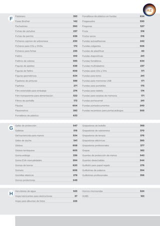 Fásteners 393
Faxes Brother 142
Fechadores 390
Fichas de cartulina 237
Fichas de parchís 638
Ficheros cajones de sobremesa 230
Ficheros para CDs y DVDs 172
Ficheros para fichas 235
Fieltro 610
Fieltros de colores 595
Figuras de ajedrez 638
Figuras de fieltro 608
Figuras geométricas 634
Fijadores de pinturas 588
Fijafotos 271
Film extensible para embalaje 274
Film transparente para alimentación 522
Filtros de pantalla 173
Flautas 604
Flexómetros 393
Forralibros de plástico 633
Forralibros de plástico en fundas 634
Fregasuelos 530
Fregonas 527
Fruta 518
Frutos secos 516
Fundas autoadhesivas 242
Fundas colgantes 506
Fundas de plastificar 40
Fundas diapositivas 241
Fundas forralibros 634
Fundas multitaladros 237
Fundas para CDs y DVs 171
Fundas para lomo 241
Fundas para memorias USB 171
Fundas para portátiles 175
Fundas para tablets 174
Fundas para tarjetas de memoria 171
Fundas portacarnet 241
Fundas portadocumentos 240
Fundas recambios para portacatálogos 505
Gafas de protección 547
Galletas 516
Gel bactericida para manos 534
Geles de ducha 541
Globos 608
Globos terráqueos 605
Goma arábiga 336
Goma EVA manualidades 594
Gomas de borrar 620
Gomets 606
Gomillas elásticas 278
Gorros protectores 549
Grapadoras de bolsillo 368
Grapadoras de sobremesa 370
Grapadoras de tenaza 376
Grapadoras eléctricas 380
Grapadoras profesionales 377
Grapas 382
Guantes de protección de manos 543
Guantes desechables 544
Guillotín para papel regalo 276
Guillotinas de palanca 354
Guillotinas profesionales 356
Hervidores de agua 525
Hojas lubricantes para destructoras 37
Hojas para álbumes de fotos 226
Hornos microondas 524
HUBS 163
F
G
H
 