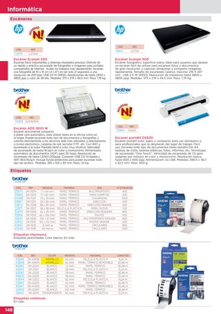 148
Informática
Escáneres
Escáner Scanjet 200
Escanee fotos importantes y obtenga resultados precisos. Disfrute de
un rápido y práctico escaneado de fotografías e imágenes para portales
compartidos de Internet. Acabe los trabajos más rápidamente: escanee
una fotografía de 10 x 15 cm (4 x 6") en tan solo 21 segundos a una
resolución de 200 ppp. USB 2.0 HI SPEED. Resoluciones de hasta 2400 x
4800 ppp y color de 48 bits. Medidas: 373 x 274 x 44,5 mm. Peso: 1,76 kg.
Escáner Scanjet 300
Escáner fotográfico superficie plana. Ideal para usuarios que desean
un escáner fácil de utilizar para escanear fotos y documentos
de gran resolución y capturar, almacenar y compartir imágenes
rápidamente. Tamaño de escaneado (plano), máximo: 216 X 297
mm . USB 2.0 HI SPEED. Resolución de impresora hasta 4800 x
4800 ppp. Medidas: 373 x 274 x 44.5 mm. Peso: 1,76 Kg
CÓD. REF.
72879 L2734A
CÓD. REF.
58621 L2733A
CÓD. REF.
75994 DS620
Escaner portátil DS620
Escáner portátil color, ligero y compacto, para uso domestico o
para profesionales que se desplacen del lugar de trabajo. Fácil
uso. Escanea todo tipo de documentos hasta tamaño Din A4:
tarjetas de visita, tarjetas plásticas, fotos, informes, etc. Tecnología
de escaneado “One Touch”. Velocidad de escaneado de 7,5 ppm
(páginas por minuto) en color y monocromo. Resolución óptica
hasta 600 x 600 ppp. Alimentación vía USB. Medidas: 290,5 x 36,7
x 52,5 mm. Peso: 400 g.
Escáner ADS 1600 W
Escáner documental compacto
a doble cara automático, para utilizar tanto en la oficina como en
el hogar. Puede escanear todo tipo de documentos y fotografías y
subirlos directamente a los servicios web más utilizados o directamente
a correo electrónico, carpetas de red, servidor FTP, etc. Con WiFi y
escaneado a la nube. Pantalla táctil a color muy intuitiva. Velocidad
de escaneado de hasta 18 ppm en color y monocromo. Alimentador
automático de documentos (ADF) para 20 hojas. Resolución de
escaneado de hasta 1.200x1.200ppp. Conexión USB 2.0 Hi-Speed y
WiFi 802.11b/g/n. Incluye funda protectora para poder escanear todo
tipo de recibos. Medidas: 285 x 103 x 84 mm. Peso: 1,6 Kg.
CÓD. REF.
75993 ADS1600W
Etiquetas impresora
Etiquetas precortadas. Color blanco. En rollo.
CÓD. REF. MEDIDAS MATERIAL USO Nº ETIQUETAS
33870 DK-11204 17 x 54 mm PAPEL TÉRMICO MULTIPROPÓSITO 400
33869 DK-11203 17 x 87 mm PAPEL TÉRMICO PARA CARPETAS 300
44088 DK-11221 23 x 23 mm PAPEL TÉRMICO CUADRADAS 1000
33867 DK-11201 29 x 90 mm PAPEL TÉRMICO DIRECCIÓN 400
33872 DK-11208 38 x 90 mm PAPEL TÉRMICO DIRECCIÓN GRANDE 400
33871 DK-11207 58 x 58 mm PELÍCULA PLÁSTICA PARA CD/DVD 100
33873 DK-11209 62 x 29 mm PAPEL TÉRMICO DIRECCIÓN PEQUEÑA 800
33868 DK-11202 62 x 100 mm PAPEL TÉRMICO ENVÍOS 300
42841 DK-11240 102 x 51 mm PAPEL TÉRMICO MULTIPROPÓSITO GRANDE 600
42842 DK-11241 102 x 152 mm PAPEL TÉRMICO ENVÍOS GRANDE 200
42840 DK-11219 12 mm ø PAPEL TÉRMICO CIRCULARES 800
42839 DK-11218 24 mm ø PAPEL TÉRMICO CIRCULARES 1000
Etiquetas continuas
En rollo.
CÓD. REF. COLOR MEDIDAS MATERIAL LONGITUD
42846 DK-22606 AMARILLO 62 mm PELÍCULA PLÁSTICA 15,24 m
42848 DK-44605 AMARILLO 62 mm PAPEL TÉRMICO REMOVIBLE 30,48 m
92865 DK-22214 BLANCO 12 mm PAPEL TÉRMICO 30,48 m
42843 DK-22211 BLANCO 29 mm PELÍCULA PLÁSTICA 15,24 m
92892 DK-22210 BLANCO 29 mm PAPEL TÉRMICO 30,48 m
49900 DK-22225 BLANCO 38 mm PAPEL TÉRMICO 30,48 m
42844 DK-22212 BLANCO 62 mm PELÍCULA PLÁSTICA 15,24 m
33862 DK-22205 BLANCO 62 mm PAPEL TÉRMICO 30,48 m
42847 DK-44205 BLANCO 62 mm PAPEL TÉRMICO REMOVIBLE 30,48 m
42845 DK-22243 BLANCO 102 mm PAPEL TÉRMICO 30,48 m
39142 DK-22113 TRANSPARENTE 62 mm PELÍCULA PLÁSTICA 15,24 m
Etiquetas
 