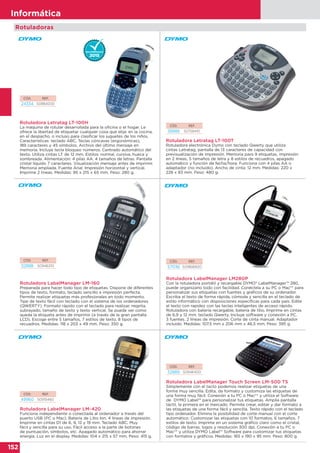 152
Informática
CÓD. REF.
52889 S0946400
Rotuladora LabelManager Touch Screen LM-500 TS
Simplemente con el tacto podemos realizar etiquetas de una
forma muy sencilla. Edita, da formato y customiza las etiquetas de
una forma muy fácil. Conexión a tu PC o Mac®* y utiliza el Software
de DYMO Label™ para personalizar tus etiquetas. Amplia pantalla
táctil, la primera en el mercado. Permite crear, editar y dar formato a
las etiquetas de una forma fácil y sencilla. Texto rápido con el teclado
tipo ordenador. Elimina la posibilidad de corte manual con el corte
automático. Customizar las etiquetas con 10 formatos, 6 tamaños, 7
estilos de texto. Imprime en un sistema gráfico claro como el cristal,
código de barras, logos y resolución 300 dpi. Conexión a tu PC o
Mac®* y utiliza DYMO Label™ Software para customizar tus etiquetas
con formatos y gráficos. Medidas: 165 x 190 x 95 mm. Peso: 800 g.
CÓD. REF.
49960 S0915460
CÓD. REF.
57036 S0968920
Rotuladora LabelManager LM-420
Funciona independiente o conectada al ordenador a través del
puerto USB (PC o Mac). Batería de Litio Ion. 4 líneas de impresión.
Imprime en cintas D1 de 6, 9, 12 y 19 mm. Teclado ABC. Muy
fácil y sencilla para su uso. Fácil acceso a la parte de botones
de puntuación, símbolos, etc. Apagado automático para ahorrar
energía. Luz en el display. Medidas: 104 x 215 x 57 mm. Peso: 415 g.
Rotuladora LabelManager LM280P
Con la rotuladora portátil y recargable DYMO® LabelManager™ 280,
puede organizarlo todo con facilidad. Conéctela a su PC o Mac®* para
personalizar sus etiquetas con fuentes y gráficos de su ordenador.
Escriba el texto de forma rápida, cómoda y sencilla en el teclado de
estilo informático con disposiciones específicas para cada país. Edite
el texto con rapidez con las teclas inteligentes de acceso rápido.
Rotuladora con batería recargable, batería de litio. Imprime en cintas
de 6,9 y 12 mm. teclado Qwerty. Incluye software y conexión a PC.
3 fuentes. 2 líneas de impresión. Corte de cinta manual. Adaptador
incluido. Medidas: 107,5 mm x 206 mm x 46,5 mm; Peso: 395 g.
Rotuladoras
Rotuladora Letratag LT-100T
Rotuladora electrónica Dymo con teclado Qwerty que utiliza
cintas Letratag, pantalla de 13 caracteres de capacidad con
previsualización de impresión. Memoria para 9 etiquetas, impresión
en 2 líneas, 5 tamaños de letra y 8 estilos de recuadros, apagado
automático y función de fecha/hora. Funciona con 4 pilas AA o
adaptador (no incluido). Ancho de cinta: 12 mm. Medidas: 220 x
228 x 83 mm. Peso: 480 g.
Rotuladora Letratag LT-100H
La máquina de rotular desarrollada para la oficina o el hogar. Le
ofrece la libertad de etiquetar cualquier cosa que elija: en la cocina,
en el despacho, o incluso para clasificar los juguetes de los niños.
Características: teclado ABC. Teclas cóncavas (ergonómicas),
189 caracteres y 45 símbolos. Archivo del último mensaje en
memoria. Incluye tecla bloqueo números. Centrado automático del
texto. Utiliza cintas LT de 12 mm. Estilos: normal, cursiva, hueca y
sombreada. Alimentación: 4 pilas AA. 4 tamaños de letras. Pantalla
cristal líquido 7 caracteres. Visualización mensaje antes de imprimir.
Memoria ampliada. Fuente Arial. Impresión horizontal y vertical.
Imprime 2 líneas. Medidas: 95 x 215 x 65 mm. Peso: 280 g.
Rotuladora LabelManager LM-160
Preparada para hacer todo tipo de etiquetas. Dispone de diferentes
tipos de texto, formato, teclado sencillo e impresión perfecta.
Permite realizar etiquetas más profesionales en todo momento.
Tipe de texto fácil con teclado con el sistema de los ordenadores
(QWERTY). Formato rápido con el teclado para realizar, negrita,
subrayado, tamaño de texto y texto vertical. Se puede ver como
queda la etiqueta antes de imprimir (a través de la gran pantalla
LCD). Escoge entre 5 tamaños, 7 estilos de texto, 8 tipos de
recuadros. Medidas: 118 x 203 x 49 mm. Peso: 350 g.
CÓD. REF.
38886 S0758410
CÓD. REF.
24334 S0884000
CÓD. REF.
52888 S0946310
 