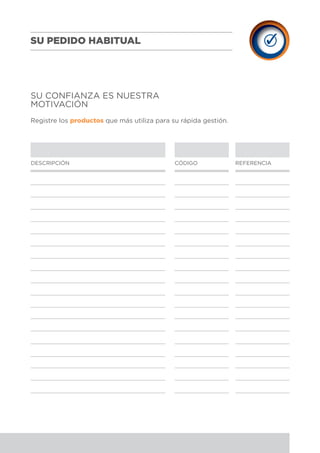 Registre los productos que más utiliza para su rápida gestión.
DESCRIPCIÓN CÓDIGO REFERENCIA
SU CONFIANZA ES NUESTRA
MOTIVACIÓN
SU PEDIDO HABITUAL
 