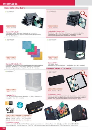 172
Informática
172
Informática
Caja de DVD’s
Caja de plástico transparente. Mantiene sus DVD’s ordenados y
protegidos. Pack de 5 unidades.
Caja de CD’s/DVD’s Slim
Con interior de colores surtidos. Ideal para almacenar en espacios
reducidos. Mantiene sus CD’s/DVD’s ordenados y protegidos.
Portada transparente personalizable. Pack de 25 unidades.
Caja de DVD’s
Con interior negro.
Mantiene sus DVD’s ordenados y protegidos. Pack de 5 unidades.
CÓD. REF.
43275 KF04384
CÓD. REF.
52073 KF10835
CÓD. REF.
31733 KF02211
Cajas para cd´s/ dvd´s
Fichero CD’s/DVD’s
Estuche fabricado en polipropileno de alta calidad y resistencia. Con
cremallera. Tiene compartimentos interiores fabricadas en material
especial para la protección de los CD’s/DVD’s. Color negro.
CÓD. REF. CAPACIDAD
31754 KF02205 48 CD’s
Fichero CD’s/DVD’s
Sistema patentado “ProSleeve®”, las fundas repelen la suciedad para evitar arañazos en la delicada superficie de los CD´s/ DVD´s.
Acolchado grueso. Sistema de archivo “Fast-File®” que proporciona un acceso rápido a los CD´s/ DVD´s favoritos. Color negro.
CÓD. REF. CAPACIDAD MEDIDAS
46847 CDW64 64 CD’s 290 x 65 x 165 mm
46848 CDW128 128 CD’s 315 x 65 x 290 mm
46849 CDW208 208 CD’s 315 x 100 x 290 mm
Ficheros para CD´s / DVD´s
Caja de CD’s/DVD’s
Con interior negro. Ideal para mantener sus CD’s/DVD’s
ordenados y protegidos. Portada transparente personalizable.
Pack de 10 unidades.
Caja de CD’s/DVD’s Slim
Con interior negro. Ideal para almacenar en espacios reducidos.
Mantiene sus CD’s/DVD’s ordenados y protegidos. Portada
transparente personalizable. Pack de 25 unidades.
CÓD. REF.
31731 KF02209
CÓD. REF.
31732 KF02210
 