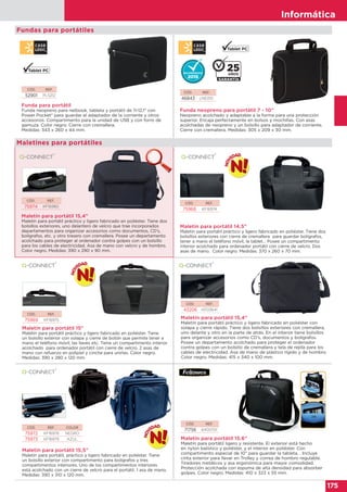 Informática
175
Informática
175
CÓD. REF.
43206 KF03641
Maletín para portátil 15,4”
Maletín para portátil práctico y ligero fabricado en poliéster con
solapa y cierre rápido. Tiene dos bolsillos exteriores con cremallera,
uno delante y otro en la parte de atrás. En el interior tiene bolsillos
para organizar accesorios como CD’s, documentos y bolígrafos.
Posee un departamento acolchado para proteger el ordenador
contra golpes con un bolsillo de cremallera y tela de rejilla para los
cables de electricidad. Asa de mano de plástico rígido y de hombro.
Color negro. Medidas: 415 x 340 x 100 mm.
CÓD. REF.
71756 6400701
Maletín para portátil 15.6”
Maletín para portátil ligero y resistente. El exterior está hecho
en nylon balístico y poliéster, y el interior en poliéster. Con
compartimento especial de 10” para guardar la tableta. . Incluye
cinta exterior para llevar en Trolley y correa de hombro regulable.
Tiradores metálicos y asa ergonómica para mayor comodidad.
Protección acolchada con espuma de alta densidad para absorber
golpes. Color negro. Medidas: 410 x 323 x 55 mm.
CÓD. REF.
75974 KF16980
CÓD. REF.
75968 KF16974
CÓD. REF. COLOR
75972 KF16978 NEGRO
75973 KF16979 AZUL
CÓD. REF.
75969 KF16975
Maletín para portátil 15,4”
Maletín para portátil práctico y ligero fabricado en poliéster. Tiene dos
bolsillos exteriores, uno delantero de velcro que trae incorporados
departamentos para organizar accesorios como documentos, CD’s,
bolígrafos, etc. y otro trasero con cremallera. Posee un departamento
acolchado para proteger al ordenador contra golpes con un bolsillo
para los cables de electricidad. Asa de mano con velcro y de hombro.
Color negro. Medidas: 390 x 290 x 90 mm.
Maletín para portátil 14,5”
Maletín para portátil práctico y ligero fabricado en poliéster. Tiene dos
bolsillos exteriores con cierre de cremallera para guardar bolígrafos,
tener a mano el teléfono móvil, la tablet… Posee un compartimento
interior acolchado para ordenador portátil con cierre de velcro. Dos
asas de mano. Color negro. Medidas: 370 x 260 x 70 mm.
Maletín para portátil 15”
Maletín para portátil práctico y ligero fabricado en poliéster. Tiene
un bolsillo exterior con solapa y cierre de botón que permite tener a
mano el teléfono móvil, las llaves etc. Tiene un compartimento interior
acolchado para ordenador portátil con cierre de velcro. 2 asas de
mano con refuerzo en polipiel y cincha para unirlas. Color negro.
Medidas: 390 x 280 x 120 mm.
Maletín para portátil 15,5”
Maletín para portátil, práctico y ligero fabricado en poliéster. Tiene
un bolsillo exterior con compartimento para bolígrafos y tres
compartimentos interiores. Uno de los compartimentos interiores
está acolchado con un cierre de velcro para el portátil. 1 asa de mano.
Medidas: 390 x 310 x 120 mm.
Fundas para portátiles
Maletines para portátiles
Funda para portátil
Funda neopreno para netbook, tableta y portátil de 11-12,1" con
Power Pocket® para guardar el adaptador de la corriente y otros
accesorios. Compartimento para la unidad de USB y con forro de
gamuza. Color negro. Cierre con cremallera.
Medidas: 343 x 260 x 44 mm.
CÓD. REF.
52901 PLS212
CÓD. REF.
46843 LNE010
Funda neopreno para portátil 7 - 10"
Neopreno acolchado y adaptable a la forma para una protección
superior. Encaja perfectamente en bolsos y mochillas. Con asas
acolchadas de neopreno y un bolsillo para adaptador de corriente.
Cierre con cremallera. Medidas: 305 x 209 x 30 mm.
 