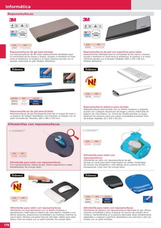 178
Informática
178
Informática
CÓD. REF.
37971 FT510101502
Reposamuñecas de gel para teclado
Los reposamuñecas de 3M están especialmente diseñados para
la comodidad de las manos y brazos. Ayudan a mantener en línea
recta el antebrazo, la muñeca y la mano mientras escribe con el
teclado. Fabricado en piel. Modelo WR420LE.
CÓD. REF.
37972 FT510101528
CÓD. REF.
75578 9393201
CÓD. REF.
75577 9314802
Reposamuñecas de gel con superficie para ratón
Especialmente diseñado para la comodidad de las manos y brazos.
Ayuda a mantener en línea recta el antebrazo, la muñeca y la mano
mientras escribe con el teclado. Medidas: 660 x 278 x 38 mm.
Modelo WR422LE.
Reposamuñecas plástico para teclado
Reposamuñecas para teclado con un diseño moderno y elegante
acorde con cualquier decoración de hogar y oficina. Fabricado en
plástico de color blanco. Su forma de cilindro permite un suave
balanceo sin esfuerzo para una mayor comodidad al teclear. Fácil
de limpiar. Medidas: 22 x 333 x 65 mm.
Alfombrilla para ratón con reposamuñecas
Alfombrilla con reposamuñecas con un diseño moderno y
aerodinámico. Fabricado en plástico de color blanco. Flexible y con
efecto balanceo, proporciona comodidad a las muñecas mientras se
usa el ratón. Permite una plena tracción del ratón. Válido para ratón
óptico. Fácil de limpiar con un paño húmedo. No incluye ratón.
CÓDIGO REF. COLOR
58949 91137 AZUL
58950 9112201 NEGRO
Reposamuñecas de gel para teclado
Reposamuñecas de gel transparente para dar un toque de color a
su espacio de trabajo. Resistente a las manchas, se limpian con un
paño humedecido. Medidas: 260 x 480 x 570 mm.
CÓD. REF.
31748 KF02213
Alfombrilla para ratón con reposamuñecas
Con reposamuñecas, relleno de gel. Diseño ergonómico y base
antideslizante. No incluye ratón.
Alfombrillas con reposamuñecas
CÓD. REF.
43340 KF20085
Alfombrilla para ratón con
reposamuñecas
Alfombrilla de ratón con reposamuñecas de gel.
Incluye un canal para tener organizados los cables. Posibilidad
de colocar una fotografía o nota debajo de la cubierta de PVC
transparente. Color azul. No incluye ratón.
CÓD. REF. COLOR
58951 91141 AZUL
58952 9112101 NEGRO
Alfombrilla para ratón con reposamuñecas
Alfombrilla de plástico con reposamuñecas fabricado en gel. Ofrece
máxima comodidad y alivio al apoyar los puntos de presión de la
muñeca, manteniéndola en la postura adecuada. Base antideslizante
adaptable a cualquier superficie. Resistente a las manchas y fácil de
limpiar con un paño húmedo.
Reposamuñecas
Anun
 