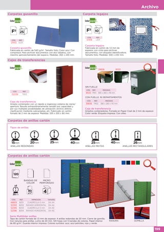Archivo
199
Cajas de transferencias
Carpetas gusanillo Carpeta legajos
Carpeta gusanillo
Fabricada en cartón de 540 g/m2
. Tamaño folio. Color azul. Con
compresor. Para archivar documentos con dos taladros, con
máximo aprovechamiento del espacio. Medidas: 350 x 245 mm.
CÓD. REF.
01413 GU01
Carpeta legajos
Fabricada en cartón de 1,5 mm de
espesor, con cinta para archivar
documentos, con etiqueta identificadora.
Tamaño folio. Medidas: 340 x 235 mm.
CÓD. REF.
01418 LE01
Caja de transferencia
Amplio contenedor con un rápido e ingenioso sistema de cierre/
apertura. Resulta extraordinariamente versátil por capacidad y
por sus múltiples posibilidades de utilización: archivo directo,
clasificación mediante subcarpetas, etc. Fabricado en cartón
forrado de 2 mm de espesor. Medidas: 335 x 255 x 80 mm.
CÓD. REF.
02239 TR03
Caja de transferencia
Amplios contenedores. Forrada en Paper Coat de 2 mm de espesor.
Color verde. Etiqueta impresa. Con ollao.
39836 18120
SIN FUELLE
CÓD. REF. MEDIDAS
18120 TR01 390 x 260 x 118 mm
CON FUELLE. 16 DEPARTAMENTOS
CÓD. REF. MEDIDAS
39836 TR02 380 x 260 x 110 mm
Serie Multilíder anillas
Tapa de cartón forrada de 1,5 mm de espesor. 4 anillas redondas de 20 mm. Cierre de gomilla.
Con ranuras para anillas. Lomo de 20 mm. 120 hojas con 5 bandas de colores. Papel interior
de 80 g/m2
. Guarda interior impresa. Colores surtidos: azul, azul petróleo, rojo y verde.
RANURA GOMILLA
CÓD. REF. IMPRESIÓN TAMAÑO
48805 BZ01 CUADRÍCULA 5 mm Din A4
52393 BZ02 RAYADO HORIZONTAL Din A4
52395 BZ03 CUADRÍCULA 5 mm Din A5
52396 BZ04 RAYADO HORIZONTAL Din A5
Carpetas de anillas cartón
Tipos de anillas
ANILLAS REDONDAS ANILLAS MIXTAS ANILLAS RECTANGULARES
Carpetas de anillas cartón
BANDAS DE
COLOR
MICRO
PERFORADO
 