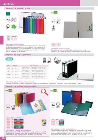 202
Archivo
Carpetas cartón forrado
Carpeta fabricada en cartón forrado en polipropileno, mecanismo
de anillas redondas de 30 mm sin compresor. Ancho de lomo de
40 mm. Tamaño Din A4. Colores surtidos: azul claro, azul oscuro,
blanco, fucsia, morado, naranja, negro, rojo, verde claro y verde
oscuro. Medidas: 320 x 260 mm.
CÓD. ANILLAS
72615 2 de 30 mm
72614 4 de 30 mm
30mm
Carpeta 4 anillas ECOUSE
Carpeta de anillas redondas de 25 mm, fabricada en cartón
compacto, de 1,75 mm de espesor. Tamaño folio. Lomo de 35 mm.
CÓD. REF.
50024 CA57
CÓD. MEDIDAS USO / ANILLAS
11393 320 x 290 mm
PARA LISTADOS CORTADOS DE 250 mm x 10”.
4 ANILLAS DE 35 mm. NATURAL. LOMO DE 50 mm.
01424 320 x 420 mm
PARA LISTADOS CORTADOS DE 380 mm x 15”.
4 ANILLAS DE 35 mm. APAISADO. LOMO DE 50 mm.
03880 320 x 290 mm
PARA LISTADOS CORTADOS DE 250 mm x 10”.
4 ANILLAS DE 55 mm. NATURAL. LOMO DE 80 mm.
11716 320 x 420 mm
PARA LISTADOS CORTADOS DE 380 mm x 15”.
4 ANILLAS DE 55 mm. APAISADO. LOMO DE 80 mm.
Carpeta papel continuo cartón forrado
Carpetas fabricadas en cartón forrado para listados de ordenador con 4 anillas con compresor. Lomo personalizable y ollao.
Carpeta de 2 anillas polipropileno
Carpeta de anillas de 15 mm fabricada en polipropileno translúcido.
Disponible en 6 colores frosty. 500 micras. Ancho de lomo 17 mm.
2 anillas de 15 mm. Tamaño Din A4. Medidas: 315 x 245 mm.
CÓD. REF. COLOR
33190 CA65 AZUL
33189 CA64 NARANJA
33188 CA63 ROJO
33192 CA67 TRANSPARENTE
33191 CA66 VERDE
33193 CA68 VIOLETA
Carpeta de 2 anillas polipropileno
Carpeta de anillas de 25 mm fabricada en polipropileno con bolsa
interior y tarjetero adornado con ribete negro en su perímetro que
le da una mayor prestancia. 1.000 micras. Ancho de lomo 35 mm. 2
anillas de 25 mm. Tamaño Din A4. Medidas: 315 x 245 mm.
CÓD. REF. COLOR
27864 CA78 AZUL
27862 CA76 ROJO
27863 CA77 VERDE
Carpetas de anillas polipropileno
Carpetas de papel continuo
Carpetas de anillas cartón
 