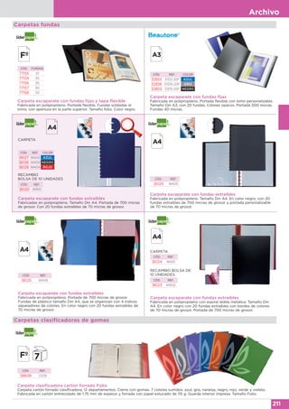Archivo
211
Carpeta escaparate con fundas extraíbles
Fabricadas en polipropileno. Tamaño Din A4. Portada de 700 micras
de grosor. Con 20 fundas extraíbles de 70 micras de grosor.
Carpeta escaparate con fundas extraíbles
Fabricada en polipropileno. Tamaño Din A4. En color negro, con 20
fundas extraíbles de 700 micras de grosor y portada personalizable
de 70 micras de grosor.
CÓD. REF. COLOR
36127 WA02 AZUL
36126 WA03 NEGRO
36128 WA04 ROJO
RECAMBIO
BOLSA DE 10 UNIDADES
CÓD. REF.
36120 WR01
CÓD. REF.
36129 WA05
CARPETA
Carpeta escaparate con fundas fijas
Fabricada en polipropileno. Portada flexible con lomo personalizable.
Tamaño Din A3, con 20 fundas. Colores opacos. Portada 500 micras.
Fundas 40 micras.
CÓD. REF. COLOR
32853 31312-20F AZUL
32856 31335-20F GRIS
32855 31315-20F NEGRO
Carpetas fundas
Carpeta escaparate con fundas fijas y tapa flexible
Fabricada en polipropileno. Portada flexible. Fundas soldadas al
lomo, con apertura en la parte superior. Tamaño folio. Color negro.
CÓD. FUNDAS
77155 10
77154 20
77156 30
77157 40
77158 50
Carpeta escaparate con fundas extraíbles
Fabricada en polipropileno. Portada de 700 micras de grosor.
Fundas de plástico tamaño Din A4, que se organizan con 4 índices
separadores de colores. En color negro con 20 fundas extraíbles de
70 micras de grosor.
CÓD. REF.
36125 WA06
Carpeta escaparate con fundas extraíbles
Fabricada en polipropileno con espiral doble metálica. Tamaño Din
A4. En color negro con 20 fundas extraíbles con bordes de colores
de 70 micras de grosor. Portada de 700 micras de grosor.
CÓD. REF.
36124 WA01
RECAMBIO BOLSA DE
10 UNIDADES.
CÓD. REF.
36123 WR02
CARPETA
Carpetas clasificadoras de gomas
Carpeta clasificadora cartón forrado Folio
Carpeta cartón forrado clasificadora, 12 departamentos. Cierre con gomas. 7 colores surtidos: azul, gris, naranja, negro, rojo, verde y violeta.
Fabricada en cartón entrecolado de 1.75 mm de espesor y forrada con papel estucado de 115 g. Guarda interior impresa. Tamaño Folio.
CÓD. REF.
58608 CG59
 