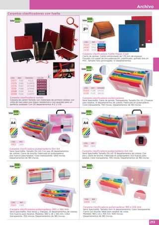 Archivo
213
Carpetas clasificadoras con fuelle
Carpeta clasificadora fuelle Paper Coat
Cierre de gomas. Cartón entrecolado de 1,75 mm de espesor.
Forrado con papel de encuadernación, plastificado, gofrado tela en
PVC. Tamaño folio prolongado. 12 departamentos.
CÓD. REF. COLOR
25264 CF01 AZUL
24082 CF02 NEGRO
24081 CF03 ROJO
Carpeta clasificadora cartón
Carpeta de cartón forrado con materiales de primera calidad, con
cinta de raso para una mayor resistencia y con guardas para un
perfecto acabado. Con 20 departamentos A-Z y 1-31.
CÓD. REF. TAMAÑO COLOR
01377 FU01 FOLIO BURDEOS 1
01379 FU03 CUARTO BURDEOS 1
01376 FU07 OCTAVO BURDEOS 2
13319 FU06 LETRAS BURDEOS 1
25588 FU02 FOLIO NEGRO 1
25589 FU04 CUARTO NEGRO 1
Carpeta clasificadora polipropileno
Serie Spectrafile. Cierre de gomas. Transparente. Tamaño Din A4. 2 huecos
para tarjetas. 13 departamentos de colores. Fabricada en polipropileno.
Color transparente. 700 micras. Departamentos de 180 micras.
CÓD. REF. TAMAÑO
29300 FU08 DIN A4
50381 FU23 DIN A5
Carpeta clasificadora polipropileno Din A4
Serie Spectrafile. Tamaño Din A4. Con asa. 26 departamentos
de colores. Cierre de broche. Fabricada en polipropileno.
Dos huecos para tarjetas. Color transparente. 1200 micras.
Departamentos de 180 micras.
CÓD. REF.
31822 CQ05
Carpeta clasificadora polipropileno Din A4
Serie Spectrafile. Tamaño Din A4. 13 departamentos de colores. Con
asa y cierre de broche. Fabricada en polipropileno. Dos huecos para
tarjetas. Color transparente. 700 micras. Departamentos de 180 micras.
CÓD. REF.
31821 CQ04
Carpeta clasificadora polipropileno 260 x 140 mm
Serie Spectrafile. Para letras y cheques. 13 departamentos de colores.
Dos huecos para tarjetas. Medidas: 260 x 28 x 140 mm. Color
transparente. 700 micras. Departamentos de 180 micras.
CÓD. REF.
31820 CQ03
Carpeta clasificadora polipropileno 180 x 105 mm
Serie Spectrafile. Tamaño mini. 6 departamentos. Color transparente.
Cierre con broche. Ideal para tarjetas de visita.
Medidas: 180 x 23 x 105 mm. 500 micras.
Departamentos de 180 micras.
CÓD. REF.
32858 CQ01
 