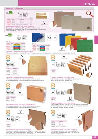Archivo
223
Carpetas colgantes
Carpetas colgantes con visor superior
Fabricada en cartulina de 230 g/m2
. Con varilla metálica.
Incorpora los visores con tiras de cartulina trepada. El tamaño del
visor es de 9 cm. Lomo en V.
CÓD. REF. TAMAÑO
26906 SF02 DIN A4 10
26905 SF01 FOLIO 10
26907 SF03 FOLIO PROLONGADO 50 Lomo en V
Carpetas colgantes con visor superior
Fabricada en cartulina Kraft de 250 g/m2
. Incluye visor con tira de cartulina trepada. Varillas metálicas. Lomo en V.
FOLIO
CÓD. REF. COLOR TAMAÑO
42813 SF09 AZUL FOLIO
42814 SF10 ROJO FOLIO
42815 SF11 VERDE FOLIO
DIN A4
CÓD. REF. COLOR TAMAÑO
42812 SF04 AMARILLO DIN A4
42783 SF05 AZUL DIN A4
42810 SF06 ROJO DIN A4
42811 SF07 VERDE DIN A4
Carpetas colgantes con visor superior
Fabricada en cartulina de 240 g/m2
. Con varilla de acero.
Incorpora los visores con tiras de cartulina trepada. Lomo en V.
Carpeta colgante con visor total
Fabricada en cartulina de 240 g/m2
. Visor superior
largo. Varilla de acero. Tamaño folio.
CÓD. TAMAÑO
01361 DIN A4
01362 FOLIO
01364
FOLIO
PROLONGADO
CÓD.
29013
Carpeta colgante con visor lateral Arcón
Fabricada en cartulina de 240 g/m2
. Con varilla de acero,
incorpora los visores con tiras de cartulina trepada.
Carpeta colgante con visor lateral
Fabricada en cartulina Kraft de 230 g/m2
. Incluye visor lateral.
Varillas de plástico. Lomo en U de 30 mm reforzado. Sistema
de unión por solapa. Tamaño Din A4.
CÓD. TAMAÑO
11470 DIN A4
10251 FOLIO
CÓD.
58720
Lomo en V
Lomo en V
Lomo en V
Lomo en U
Lomo en V
Carpeta colgante con visor lateral
Fabricada en cartulina kraft eco de 230 g/m2
. Incluye visor lateral
de 14 mm. Con varilla de plástico. Lomo en V. Con 365 mm entre
ejes. Sistema de unión por solapa. Tamaño Din A4.
Carpeta colgante con visor superior
Fabricada en cartulina kraft eco de 230 g/m2
.
Incluye visor superior de 10 mm. Con varilla de
plástico. Lomo en V.
CÓD.
72496
CÓD. TAMAÑO
72498 DIN A4
72499 FOLIO
72500 FOLIO PROLONGADO
Lomo en V
Lomo en V
 