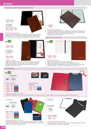 228
Archivo
Carpetas comandas/portamenús
Carpeta vinos
Ideal para establecimientos de hostelería, especial para vinos.
Fabricada en plástico texturizado, con cantoneras metálicas
doradas. Contiene cuatro fundas de plástico transparente.
Medidas: 338 x 119 x 10 mm.
CÓD. REF.
81020 PM04
RECAMBIO
4 FUNDAS DE
PLÁSTICO.
CÓD. REF.
81742 RM02
Libro de reservas
Tapa forrada en cartón de 1,5 mm de espesor.
Papel estucado brillo de 115 g/m2
. Ideal para todo tipo de
establecimientos que requieran de cita previa o reserva. Tapa dura.
Espiral. 80 hojas. Tamaño Din A4. Medidas: 210 x 297 mm.
CÓD. REF.
81075 LR01
Libro de reservas
Carpeta plástico con pinza
Portanotas de plástico con tapa y pinza disponible en la parte superior o interior lateral, con pinza de gran resistencia. Tamaño folio.
PINZA INTERIOR
LATERAL
CÓD. REF. COLOR
29668 MS01 AZUL
29667 MS02 NEGRO
PINZA SUPERIOR
CÓD. REF. COLOR
24967 MS03 AZUL
24969 MS04 NEGRO
24966 MS05 ROJO
24968 MS06 VERDE
Portanotas
Carpeta plástico con pinza
Portanotas de plástico, con tapa, bolsillo transparente en su interior,
presilla portabolígrafo y pinza de gran resistencia para una perfecta
sujeción del papel. Tamaño Din A4.
CÓD. REF. COLOR
26152 KF01301 AZUL
26151 KF01300 NEGRO
26153 KF01302 ROJO
26154 KF01303 VERDE
GROSOR
3 mm
GROSOR
3 mm GROSOR
3 mm
Carpeta plástico con pinza
Carpeta con pinza. Fabricada en cartón forrado de plástico, interior
y exteriormente. Mecanismo niquelado.
CÓD. TAMAÑO
31287 CUARTO
31291 DIN A4
Carpeta portamenús
Ideal para establecimientos de hostelería. Fabricada en plástico
texturizado, con cantoneras metálicas doradas. Contiene seis
fundas de plástico transparente. Medidas: 338 x 226 x 15 mm.
CÓD. REF.
81019 PM05
RECAMBIO
6 FUNDAS
DE PLÁSTICO.
CÓD. REF.
81741 RM05 10
Carpeta portamenús
Ideal para establecimientos de hostelería. Fabricada en plástico, con
portadas acolchadas. Dos fundas interiores en cada contraportada
más cuatro fundas transparentes. Tamaño folio.
Medidas: 328 x 235 x 10 mm.
CÓD.
19483
 