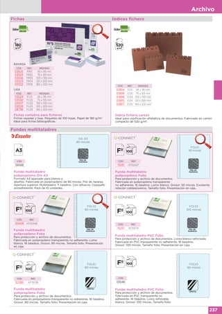 Archivo
237
Fichas cartulina para ficheros
Fichas rayadas y lisas. Paquetes de 100 hojas. Papel de 180 g/m2
.
Ideal para fichas bibliográficas.
RAYADA
CÓD. REF. MEDIDAS
03525 FR01 65 x 95 mm
03524 FR02 75 x 125 mm
03526 FR03 100 x 150 mm
03523 FR04 125 x 200 mm
03522 FR05 160 x 220 mm
LISA
CÓD. REF. MEDIDAS
03529 FL01 65 x 95 mm
03530 FL02 75 x 125 mm
03527 FL03 100 x 150 mm
03528 FL04 125 x 200 mm
08736 FL05 160 x 220 mm
Fichas
Índice fichero cartón
Ideal para clasificación alfabética de documentos. Fabricado en cartón
compacto de 520 g/m2
.
CÓD. REF. MEDIDAS
03814 IC01 65 x 95 mm
03818 IC02 75 x 125 mm
03816 IC03 100 x 150 mm
03815 IC04 125 x 200 mm
03817 IC05 160 x 220 mm
Índices fichero
Funda multitaladro
polipropileno Din A3
Formato A3 apaisado para planos y
diseños. Fabricada en polipropileno de 80 micras. Piel de naranja.
Apertura superior. Multitaladro: 11 taladros. Con refuerzo. Copysafe:
antiadherente. Pack de 10 unidades.
CÓD.
58568
Funda multitaladro
polipropileno Folio
Para protección y archivo de documentos.
Fabricada en polipropileno transparente no adherente. Lomo
blanco. 16 taladros. Grosor: 80 micras. Tamaño folio. Presentación
en caja.
CÓD. REF.
20408 KF02448
FOLIO
80 micras
Din A3
80 micras
Funda multitaladro
polipropileno Folio
Para protección y archivo de documentos.
Fabricada en polipropileno transparente
no adherente. 16 taladros. Lomo blanco. Grosor: 50 micras. Excelente
relación calidad/precio. Tamaño folio. Presentación en caja.
CÓD. REF.
13351 KF02447
Fundas multitaladros
FOLIO
50 micras
Funda multitaladro
polipropileno Folio
Para protección y archivo de documentos.
Fabricada en polipropileno transparente no adherente. 16 taladros.
Grosor: 80 micras. Tamaño folio. Presentación en caja.
CÓD. REF.
52385 KF15038
Funda multitaladro PVC Folio
Para protección y archivo de documentos. Lomo blanco reforzado.
Fabricada en PVC transparente no adherente. 16 taladros.
Grosor: 100 micras. Tamaño folio. Presentación en caja.
CÓD. REF.
16251 KF15078
Funda multitaladro PVC Folio
Para protección y archivo de documentos.
Fabricada en PVC transparente no
adherente. 16 taladros. Lomo reforzado
blanco. Grosor: 100 micras. Tamaño folio.
CÓD.
01046
FOLIO
100 micras
FOLIO
90 micras
FOLIO
80 micras
FOLIO
FOLIO
80 micras
 