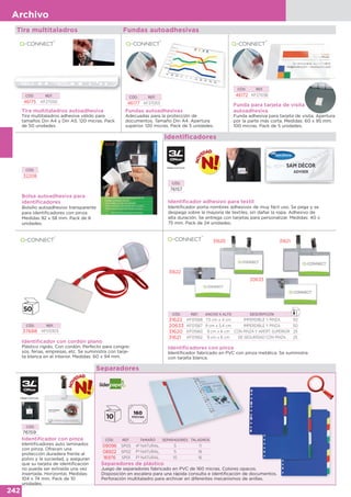242
Archivo
Tira multitaladros Fundas autoadhesivas
Tira multitaladros autoadhesiva
Tira multitaladros adhesiva válido para
tamaños Din A4 y Din A5. 120 micras. Pack
de 50 unidades.
CÓD. REF.
46175 KF27050
Fundas autoadhesivas
Adecuadas para la protección de
documentos. Tamaño Din A4. Apertura
superior. 120 micras. Pack de 5 unidades.
CÓD. REF.
46177 KF27053 Funda para tarjeta de visita
autoadhesiva
Funda adhesiva para tarjeta de visita. Apertura
por la parte más corta. Medidas: 60 x 95 mm.
100 micras. Pack de 5 unidades.
CÓD. REF.
46172 KF27038
Bolsa autoadhesiva para
identificadores
Bolsillo autoadhesivo transparente
para identificadores con pinza.
Medidas 92 x 58 mm. Pack de 8
unidades.
Identificador adhesivo para textil
Identificador porta nombres adhesivos de muy fácil uso. Se pega y se
despega sobre la mayoría de textiles, sin dañar la ropa. Adhesivo de
alta duración. Se entrega con tarjetas para personalizar. Medidas: 40 x
75 mm. Pack de 24 unidades.
CÓD.
32208
CÓD.
76157
Identificadores
Identificadores con pinza
Identificador fabricado en PVC con pinza metálica. Se suministra
con tarjeta blanca.
CÓD. REF.
37688 KF03303
CÓD.
76159
Identificador con cordón plano
Plástico rígido. Con cordón. Perfecto para congre-
sos, ferias, empresas, etc. Se suministra con tarje-
ta blanca en el interior. Medidas: 60 x 94 mm.
Iidentificador con pinza
Identificadores auto laminados
con pinza. Ofrecen una
protección duradera frente al
polvo y la suciedad, y aseguran
que su tarjeta de identificación
no pueda ser extraída una vez
insertada. Horizontal. Medidas:
104 x 74 mm. Pack de 10
unidades.
CÓD. REF. ANCHO X ALTO DESCRIPCIÓN
31622 KF01568 7,5 cm x 4 cm IMPERDIBLE Y PINZA 50
20633 KF01567 9 cm x 5,4 cm IMPERDIBLE Y PINZA 50
31620 KF01560 9 cm x 6 cm CON PINZA Y APERT. SUPERIOR 25
31621 KF01562 9 cm x 6 cm DE SEGURIDAD CON PINZA 25
31622
20633
3162131620
Separadores
Separadores de plástico
Juego de separadores fabricado en PVC de 160 micras. Colores opacos.
Disposición en escalera para una rápida consulta e identificación de documentos.
Perforación multitaladro para archivar en diferentes mecanismos de anillas.
CÓD. REF. TAMAÑO SEPARADORES TALADROS
09096 SP05 4º NATURAL 5 11
08922 SP02 Fº NATURAL 5 16
16976 SP01 Fº NATURAL 10 16
 