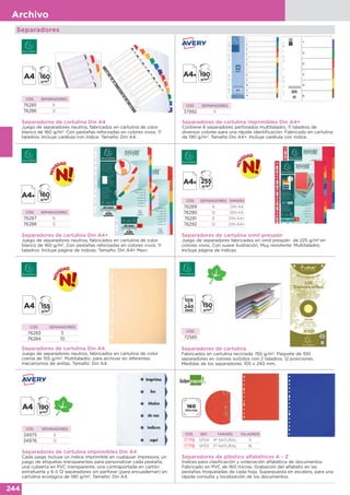 244
Archivo
Separadores de plástico alfabéticos A - Z
Índices para clasificación y ordenación alfabética de documentos.
Fabricado en PVC de 160 micras. Grabación del alfabeto en las
pestañas troqueladas de cada hoja. Superpuesta en escalera, para una
rápida consulta y localización de los documentos.
CÓD. REF. TAMAÑO TALADROS
17719 SP04 4º NATURAL 11
17718 SP03 Fº NATURAL 16
Separadores de cartulina Din A4
Juego de separadores neutros, fabricados en cartulina de color
blanco de 160 g/m2
. Con pestañas reforzadas en colores vivos. 11
taladros. Incluye carátula con índice. Tamaño: Din A4.
CÓD. SEPARADORES
76285 6
76286 12
Separadores
Separadores de cartulina imprimibles Din A4+
Contiene 6 separadores perforados multitaladro, 11 taladros de
diversos colores para una rápida identificación. Fabricado en cartulina
de 190 g/m2
. Tamaño Din A4+. Incluye carátula con índice.
CÓD. SEPARADORES
37992 6
Separadores de cartulina Din A4+
Juego de separadores neutros, fabricados en cartulina de color
blanco de 160 g/m2
. Con pestañas reforzadas en colores vivos. 11
taladros. Incluye página de índices. Tamaño: Din A4+ Maxi.
CÓD. SEPARADORES
76287 6
76288 12
Separadores de cartulina símil prespán
Juego de separadores fabricados en simil prespán de 225 g/m2
en
colores vivos. Con suave ilustración. Muy resistente. Multitaladro.
Incluye página de índices.
CÓD. SEPARADORES TAMAÑO
76289 6 DIN A4
76290 12 DIN A4
76291 6 DIN A4+
76292 12 DIN A4+
Separadores de cartulina Din A4
Juego de separadores neutros, fabricados en cartulina de color
crema de 155 g/m2
. Multitaladro: para archivar en diferentes
mecanismos de anillas. Tamaño: Din A4.
CÓD. SEPARADORES
76283 5
76284 10
Separadores de cartulina
Fabricados en cartulina reciclada. 150 g/m2
. Paquete de 100
separadores en colores surtidos con 2 taladros. 12 posiciones.
Medidas de los separadores: 105 x 240 mm.
CÓD.
72585
Separadores de cartulina imprimibles Din A4
Cada juego incluye un índice imprimible en cualquier impresora, un
juego de etiquetas transparentes para personalizar cada pestaña,
una cubierta en PVC transparente, una contraportada en cartón
extrafuerte y 6 ó 12 separadores sin perforar (para encuadernar) en
cartulina ecológica de 190 g/m2
. Tamaño: Din A4.
CÓD. SEPARADORES
34975 6
34976 12
 