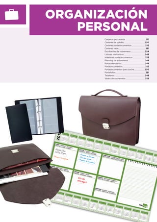 REUNIÓNDPTO. 9AM
Día de
entrega!!
ORGANIZACIÓN
PERSONAL
Carpetas portafolios .........................................251
Carteras de bolsillo...........................................250
Carteras portadocumentos...........................252
Carteras vade.......................................................251
Escribanías de sobremesa.............................254
Listines telefónicos...........................................248
Maletines portadocumentos.........................253
Planning de sobremesa ..................................248
Portacalendarios ...............................................248
Portadocumentos ............................................252
Portadocumentos para coche......................250
Portafolios.............................................................251
Tarjeteros..............................................................248
Vades de sobremesa........................................255
 