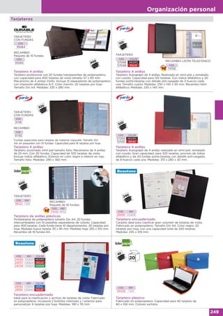 Organización personal
249
Tarjeteros
Tarjetero 4 anillas
Tarjetero profesional con 20 fundas transparentes de polipropileno,
con capacidad para 400 tarjetas de visita tamaño 57 x 90 mm.
Mecanismo de 4 anillas Visifix. Incluye 12 separadores de polipropileno
con impresión alfabética A-Z. Color marrón. 20 tarjetas por hoja.
Tamaño Din A4. Medidas: 335 x 280 mm.
CÓD.
35064
RECAMBIO
Paquete de 10 fundas.
CÓD.
35065
TARJETERO
CON FUNDAS
CÓD. COLOR
57048 NEGRO
57049 ROJO
Tarjetero 4 anillas
Tarjetero Autograph de 4 anillas. Realizado en símil piel y rematado
con cosido. Capacidad para 120 tarjetas. Con índice alfabético y 20
fundas porta-tarjetas con detalle anti-rasgado de 3 huecos cada
una. Tamaño cuarto. Medidas: 230 x 140 x 30 mm. Recambio listín
alfabético. Medidas: 230 x 140 mm.
TARJETERO
CÓD.
74150
RECAMBIO LISTÍN TELEFÓNICO
Tarjetero 4 anillas
Tarjetero Autograph de 4 anillas realizado en símil piel, rematado
con cosido. Gran capacidad, para 320 tarjetas, provisto de índice
alfabético y de 20 fundas porta-tarjetas con detalle anti-rasgado,
de 8 huecos cada una. Medidas: 315 x 280 x 30 mm.
CÓD. COLOR
57050 NEGRO
57051 ROJO
Tarjetero 4 anillas
Tarjetero acolchado símil piel tamaño folio. Mecanismo de 4 anillas
de 25 mm. Con 20 fundas. Capacidad de 320 tarjetas de visita.
Incluye índice alfabético. Exterior en color negro e interior en rojo.
Tamaño folio. Medidas: 290 x 360 mm.
RECAMBIO
CÓD.
31782
Fundas especiales para tarjetas de material copysafe. Tamaño Din
A4, en paquetes con 10 fundas. Capacidad para 16 tarjetas por hoja.
CÓD.
31781
TARJETERO
CON FUNDAS
Tarjetero de anillas plásticas
Portatarjetas de polipropileno tamaño Din A4. 20 fundas
intercambiables con 10 pestañas separadoras de colores. Capacidad
para 400 tarjetas. Cada funda tiene 10 departamentos. 20 tarjetas por
hoja. Medidas hueco tarjeta: 55 x 95 mm. Medidas hoja: 255 x 310 mm.
Recambio de 10 fundas A4.
CÓD. REF.
36122 TJ02
CÓD. REF.
74142 RP02
RECAMBIO
Paquete de 10 fundas.
TARJETERO
Tarjetero encuadernado
Carpeta ideal para clasificar gran volumen de tarjetas de visita.
Fabricado en polipropileno. Tamaño Din A4. Color negro. 20
tarjetas por hoja, con una capacidad total de 240 tarjetas.
Medidas: 235 x 310 mm.
CÓD. REF.
28990 032695
Tarjetero encuadernado
Ideal para la clasificación y archivo de tarjetas de visita. Fabricado
en polipropileno, incorpora 2 bolsillos interiores y 1 exterior para
personalizar. 6 tarjetas por hoja. Medidas: 190 x 115 mm.
CÓD. REF. COLOR
28992 032642 AZUL
28991 032640 ROJO
CÓD. REF. COLOR
24056 032625 NEGRO
24057 032620 ROJO
24058 032623 VERDE
CÓD. REF.
59428 TJ03
Tarjetero plástico
Fabricado en polipropileno. Capacidad para 40 tarjetas de
80 x 106 mm. Colores surtidos
 