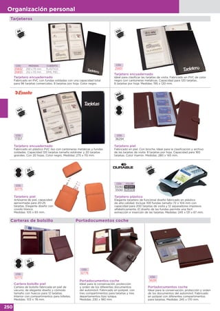 250
Organización personal
CÓD.
32776
Portadocumentos coche
Ideal para la conservación, protección
y orden de los diferentes documentos
del automóvil. Fabricado en polipiel, con
tres compartimentos para tarjetas y tres
departamentos tipo solapa.
Medidas: 230 x 180 mm.
CÓD.
36291
Portadocumentos coche
Ideal para la conservación, protección y orden
de los documentos del automóvil. Fabricado
en polipiel con diferentes compartimentos
para tarjetas. Medidas: 245 x 170 mm.
Portadocumentos coche
Tarjeteros
Tarjetero encuadernado
Fabricado en PVC con fundas soldadas con una capacidad total
para 96 tarjetas comerciales. 8 tarjetas por hoja. Color negro.
CÓD. MEDIDAS CUBIERTA
25832 250 x 115 mm PLÁSTICO
25833 252 x 113 mm SÍMIL PIEL
Tarjetero encuadernado
Ideal para clasificar las tarjetas de visita. Fabricado en PVC de color
negro con cantoneras metálicas. Capacidad para 120 tarjetas.
6 tarjetas por hoja. Medidas: 195 x 120 mm.
CÓD.
25831
Tarjetero encuadernado
Fabricado en plástico PVC liso con cantoneras metálicas y fundas
soldadas. Capacidad 120 tarjetas tamaño estándar y 20 tarjetas
grandes. Con 20 hojas. Color negro. Medidas: 275 x 115 mm.
CÓD.
17357
CÓD.
36294
Tarjetero piel
Fabricado en piel. Con broche. Ideal para la clasificación y archivo
de las tarjetas de visita. 8 tarjetas por hoja. Capacidad para 160
tarjetas. Color marrón. Medidas: 280 x 145 mm.
CÓD.
52772
Cartera bolsillo piel
Cartera de bolsillo fabricada en piel de
vacuno, de elegante diseño y cómodo
tamaño con huecos para 12 tarjetas.
Interior con compartimentos para billetes.
Medidas: 103 x 78 mm.
Carteras de bolsillo
CÓD.
32775
Tarjetero piel
Artesanía de piel, capacidad
aproximada para 20-25
tarjetas. Elegante diseño con
cosido blanco.
Medidas: 105 x 65 mm.
200
CÓD. COLOR
35060 NEGRO
35061 PLATA
Tarjetero plástico
Elegante tarjetero de funcional diseño fabricado en plástico
de alta calidad. Incluye 100 fundas tamaño 72 x 104 mm con
capacidad para 200 tarjetas de visita y 12 separadores impresos
alfabéticamente. El diseño de las fundas permite una fácil
extracción e inserción de las tarjetas. Medidas: 245 x 131 x 67 mm.
 