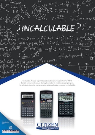 Incalculable. Así es la capacidad de cálculo de las nuevas calculadoras Citizen.
Como lo son su resistencia, su diseño y la variedad de modelos de su amplia gama.
La satisfacción de contar exactamente con la calculadora que necesitas, es incalculable.
 