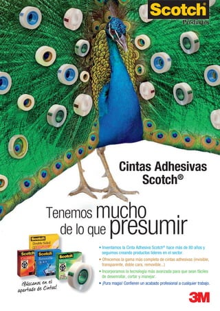 • Inventamos la Cinta Adhesiva Scotch®
hace más de 80 años y
seguimos creando productos líderes en el sector.
• Ofrecemos la gama más completa de cintas adhesivas (invisible,
transparente, doble cara, removible...)
• Incorporamos la tecnología más avanzada para que sean fáciles
de desenrollar, cortar y manejar.
• ¡Pura magia! Confieren un acabado profesional a cualquier trabajo.
Tenemos mucho
de lo que presumir
Cintas Adhesivas
Scotch®
¡Búscanos en el
apartado de Cintas!
de lo quede lo que
¡Búscanos en el¡Búscanos en el¡Búscanos en el
apartado de Cintas!
 